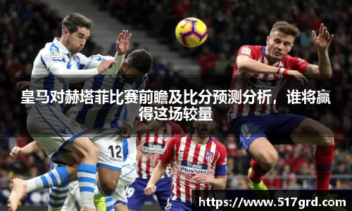 皇马对赫塔菲比赛前瞻及比分预测分析，谁将赢得这场较量